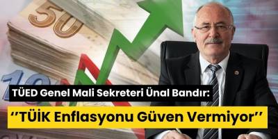 TÜED Genel Mali Sekreteri Ünal Bandır , ‘’TÜİK Enflasyonu Güven Vermiyor’’