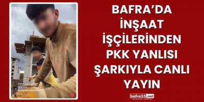 Bafra’da İnşaat İşçilerinden PKK Yanlısı Şarkıyla Canlı Yayın