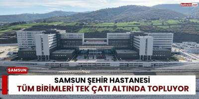 Samsun Şehir Hastanesi Tüm Birimleri Tek Çatı Altında Topluyor