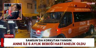 Samsun’da Korkutan Yangın: Anne ile 6 Aylık Bebeği Hastanelik Oldu