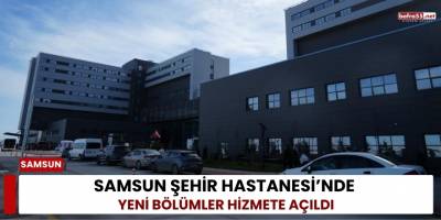 Samsun Şehir Hastanesi’nde Yeni Bölümler Hizmete Açıldı