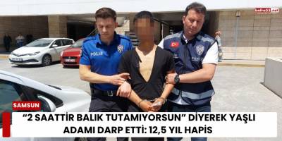 “2 saattir balık tutamıyorsun” diyerek yaşlı adamı darp etti: 12,5 yıl hapis