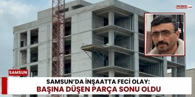 Samsun’da İnşaatta Feci Olay: Başına Düşen Parça Sonu Oldu
