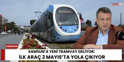 Samsun’a Yeni Tramvay Geliyor: İlk Araç 2 Mayıs’ta Yola Çıkıyor