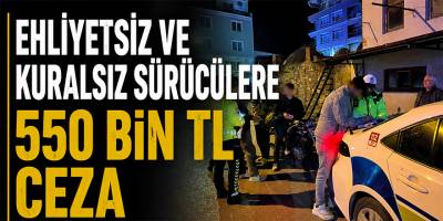 Ehliyetsiz ve Kuralsız Sürücülere 550 Bin TL Ceza