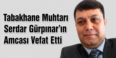 Tabakhane Muhtarı Serdar Gürpınar'ın Amcası Vefat Etti