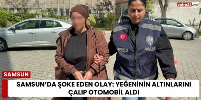 Samsun’da Şoke Eden Olay: Yeğeninin Altınlarını Çalıp Otomobil Aldı