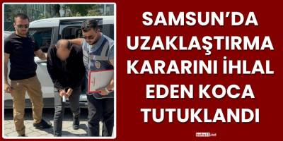 Samsun’da Uzaklaştırma Kararını İhlal Eden Koca Tutuklandı