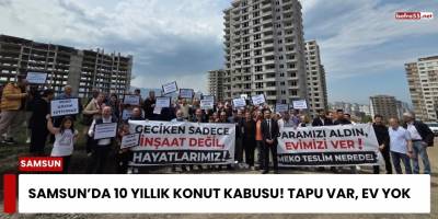 Samsun’da 10 Yıllık Konut Kabusu! Tapu Var, Ev Yok