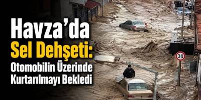 Havza’da Sel Dehşeti: Otomobilin Üzerinde Kurtarılmayı Bekledi