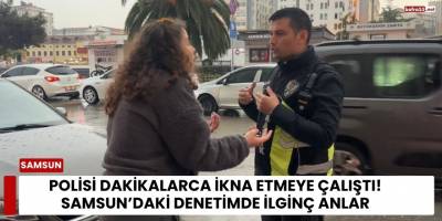 Polisi Dakikalarca İkna Etmeye Çalıştı! Samsun’daki Denetimde İlginç Anlar