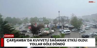 Çarşamba’da Kuvvetli Sağanak Etkili Oldu: Yollar Göle Döndü