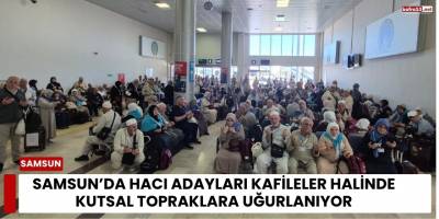 Samsun’da Hacı Adayları Kafileler Halinde Kutsal Topraklara Uğurlanıyor