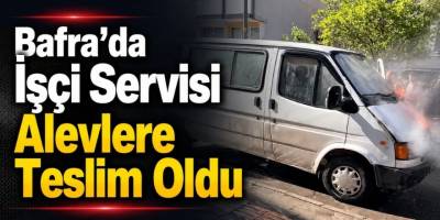 Bafra’da İşçi Servisi Alevlere Teslim Oldu
