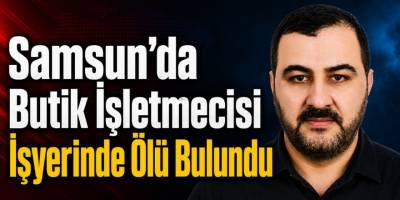 Samsun’da Butik İşletmecisi İşyerinde Ölü Bulundu