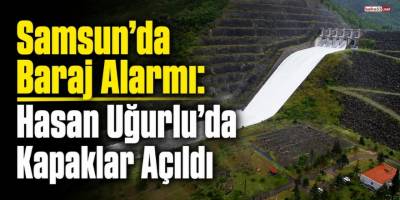 Samsun’da Baraj Alarmı: Hasan Uğurlu’da Kapaklar Açıldı
