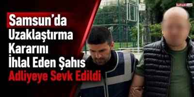 Samsun’da Uzaklaştırma Kararını İhlal Eden Şahıs Adliyeye Sevk Edildi