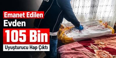 Emanet Edilen Evden 105 Bin Uyuşturucu Hap Çıktı