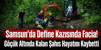 Samsun’da Define Kazısında Facia! Göçük Altında Kalan Şahıs Hayatını Kaybetti