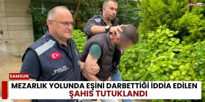Samsun’da Mezarlık Yolunda Eşini Darbettiği İddia Edilen Şahıs Tutuklandı