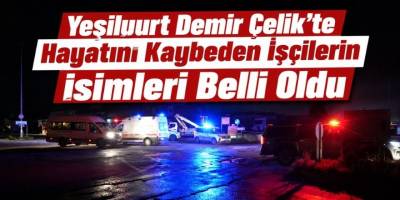Yeşilyurt Demir Çelik’te Hayatını Kaybeden İşçilerin İsimleri Belli Oldu