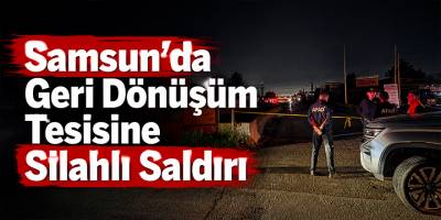 Samsun’da Geri Dönüşüm Tesisine Silahlı Saldırı