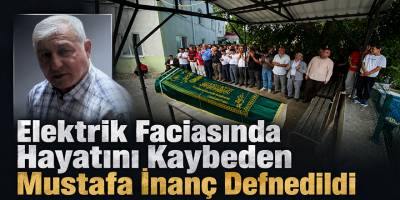 Elektrik Faciasında Hayatını Kaybeden Mustafa İnanç Defnedildi