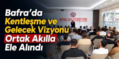 Bafra’da Kentleşme ve Gelecek Vizyonu Ortak Akılla Ele Alındı