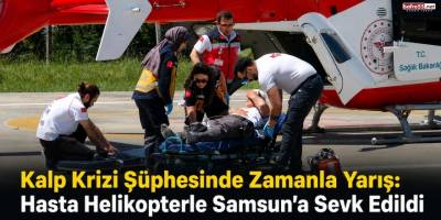 Kalp Krizi Şüphesinde Zamanla Yarış: Hasta Helikopterle Samsun’a Sevk Edildi