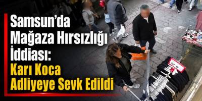 Samsun’da Mağaza Hırsızlığı İddiası: Karı Koca Adliyeye Sevk Edildi