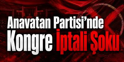 Anavatan Partisi’nde Kongre İptali Şoku