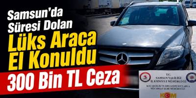 Samsun’da Süresi Dolan Lüks Araca El Konuldu: 300 Bin TL Ceza