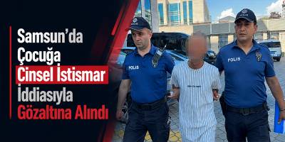 Samsun’da Çocuğa Cinsel İstismar İddiasıyla Gözaltına Alındı