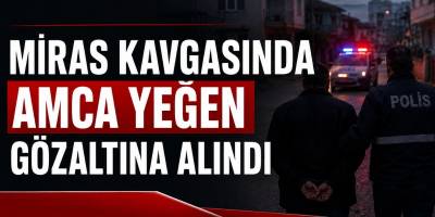 Miras Kavgasında Amca Yeğen Gözaltına Alındı