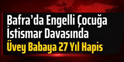 Bafra’da Engelli Çocuğa İstismar Davasında Üvey Babaya 27 Yıl Hapis