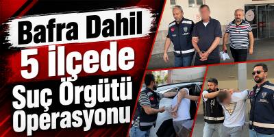 Bafra’nın da Aralarında Olduğu 5 İlçede Suç Örgütü Operasyonu