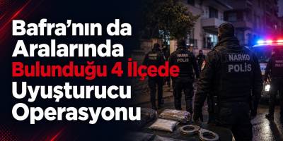 Bafra’nın da Aralarında Bulunduğu 4 İlçede Uyuşturucu Operasyonu