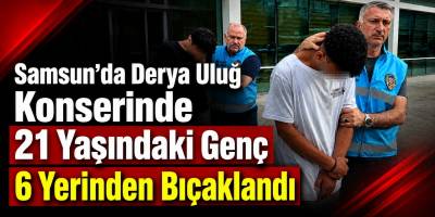 Samsun’da Derya Uluğ Konserinde 21 Yaşındaki Genç 6 Yerinden Bıçaklandı