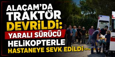 Alaçam’da Traktör Devrildi: Yaralı Sürücü Helikopterle Hastaneye Sevk Edildi
