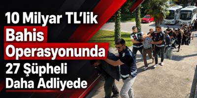 10 Milyar TL’lik Bahis Operasyonunda 27 Şüpheli Daha Adliyede