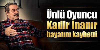 Ünlü Oyuncu Kadir İnanır hayatını kaybetti