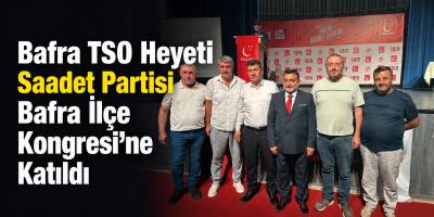 Bafra TSO Heyeti Saadet Partisi Bafra İlçe Kongresi’ne Katıldı