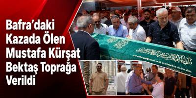 Bafra’daki Kazada Ölen Mustafa Kürşat Bektaş Toprağa Verildi