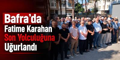 Bafra’da Fatime Karahan Son Yolculuğuna Uğurlandı