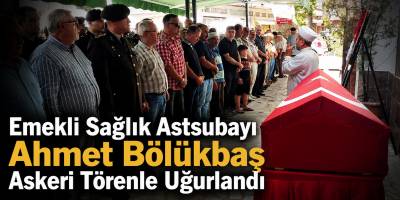 Emekli Sağlık Astsubayı Ahmet Bölükbaş Askeri Törenle Uğurlandı