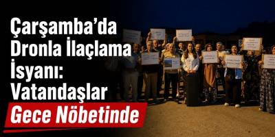 Çarşamba’da Dronla İlaçlama İsyanı: Vatandaşlar Gece Nöbetinde