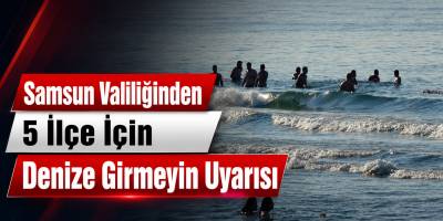 Samsun Valiliğinden 5 İlçe İçin Denize Girmeyin Uyarısı