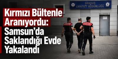 Kırmızı Bültenle Aranıyordu: Samsun’da Saklandığı Evde Yakalandı