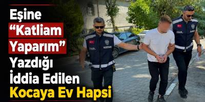 Eşine “Katliam Yaparım” Yazdığı İddia Edilen Kocaya Ev Hapsi