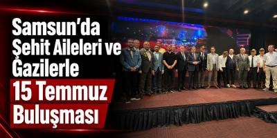 Samsun’da Şehit Aileleri ve Gazilerle 15 Temmuz Buluşması